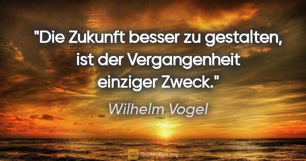 Wilhelm Vogel Zitat: "Die Zukunft besser zu gestalten, ist der Vergangenheit..."