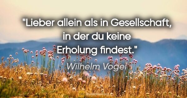 Wilhelm Vogel Zitat: "Lieber allein als in Gesellschaft,
in der du keine Erholung..."