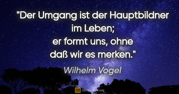 Wilhelm Vogel Zitat: "Der Umgang ist der Hauptbildner im Leben;
er formt uns, ohne..."