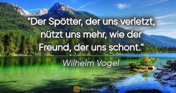 Wilhelm Vogel Zitat: "Der Spötter, der uns verletzt, nützt uns mehr,
wie der Freund,..."