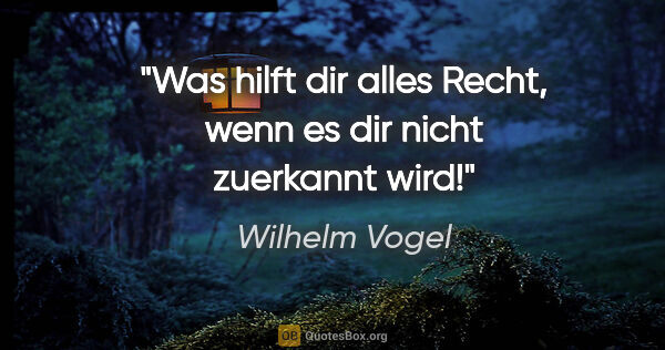 Wilhelm Vogel Zitat: "Was hilft dir alles Recht, wenn es dir nicht zuerkannt wird!"
