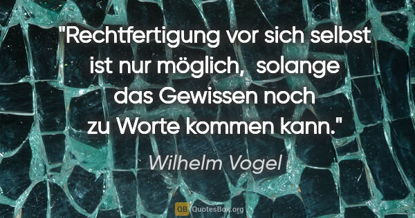 Wilhelm Vogel Zitat: "Rechtfertigung vor sich selbst ist nur möglich, 
solange das..."
