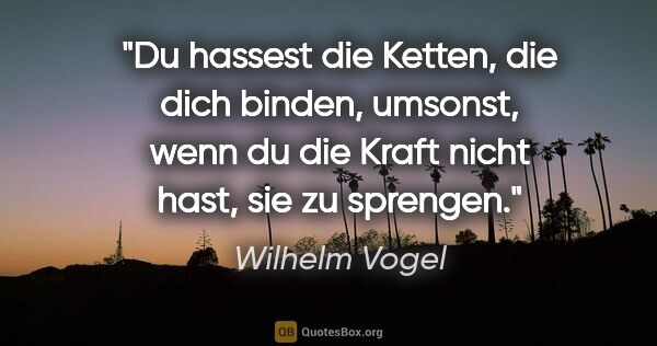 Wilhelm Vogel Zitat: "Du hassest die Ketten, die dich binden, umsonst,
wenn du die..."