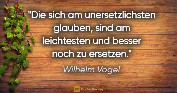 Wilhelm Vogel Zitat: "Die sich am unersetzlichsten glauben,
sind am leichtesten und..."
