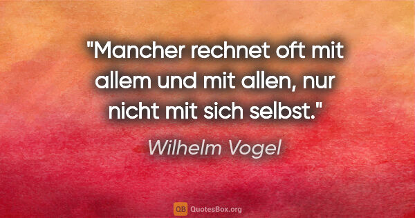 Wilhelm Vogel Zitat: "Mancher rechnet oft mit allem und mit allen,
nur nicht mit..."