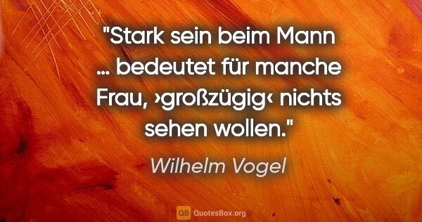 Wilhelm Vogel Zitat: "Stark sein beim Mann … bedeutet für manche Frau,
›großzügig‹..."