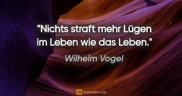 Wilhelm Vogel Zitat: "Nichts straft mehr Lügen im Leben
wie das Leben."