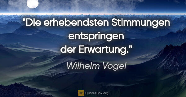 Wilhelm Vogel Zitat: "Die erhebendsten Stimmungen entspringen der Erwartung."