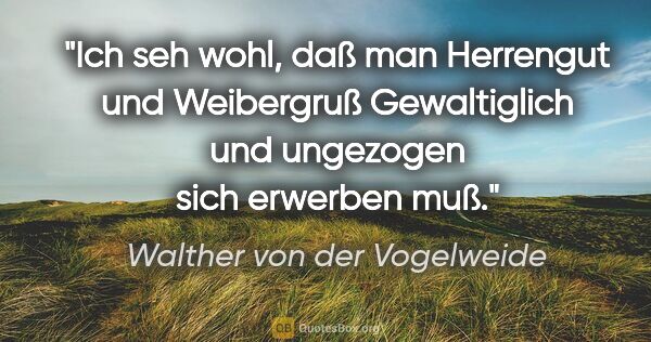 Walther von der Vogelweide Zitat: "Ich seh wohl, daß man Herrengut und Weibergruß
Gewaltiglich..."