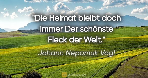 Johann Nepomuk Vogl Zitat: "Die Heimat bleibt doch immer
Der schönste Fleck der Welt."