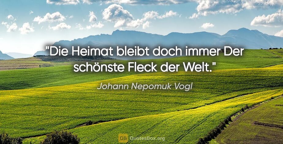 Johann Nepomuk Vogl Zitat: "Die Heimat bleibt doch immer
Der schönste Fleck der Welt."