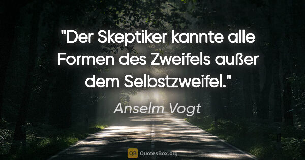 Anselm Vogt Zitat: "Der Skeptiker kannte alle Formen des Zweifels außer dem..."