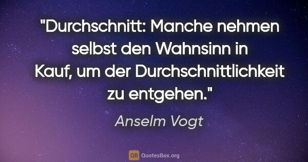 Anselm Vogt Zitat: "Durchschnitt: Manche nehmen selbst den Wahnsinn in Kauf, um..."