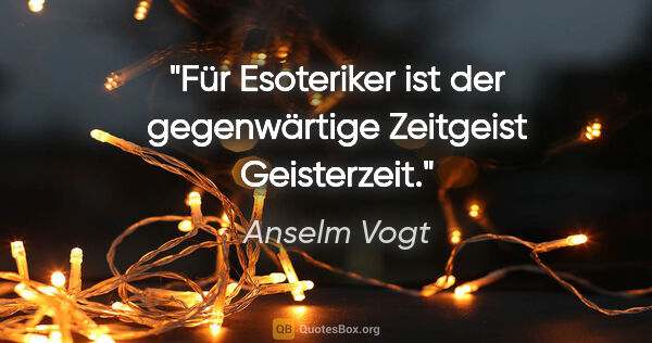 Anselm Vogt Zitat: "Für Esoteriker ist der gegenwärtige Zeitgeist Geisterzeit."