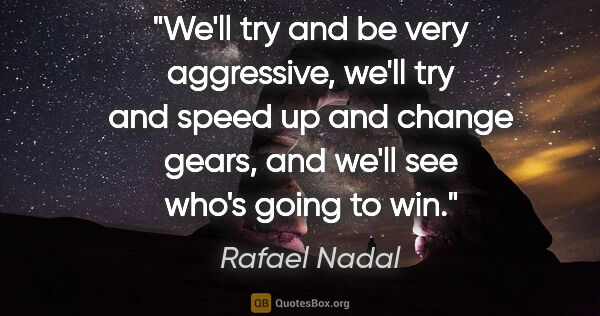 Rafael Nadal quote: "We'll try and be very aggressive, we'll try and speed up and..."
