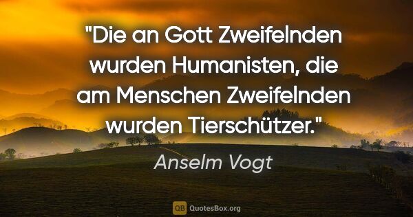 Anselm Vogt Zitat: "Die an Gott Zweifelnden wurden Humanisten, die am Menschen..."