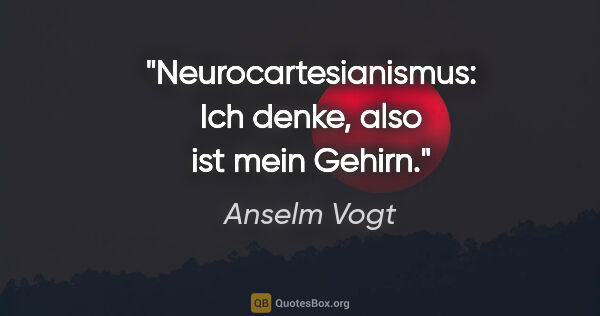 Anselm Vogt Zitat: "Neurocartesianismus: Ich denke, also ist mein Gehirn."