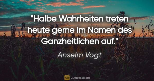 Anselm Vogt Zitat: "Halbe Wahrheiten treten heute gerne im Namen des..."