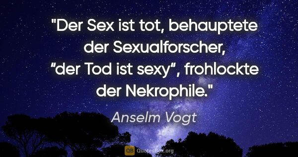 Anselm Vogt Zitat: ""Der Sex ist tot", behauptete der Sexualforscher, “der Tod ist..."