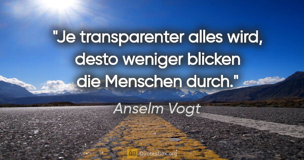 Anselm Vogt Zitat: "Je transparenter alles wird, desto weniger blicken die..."