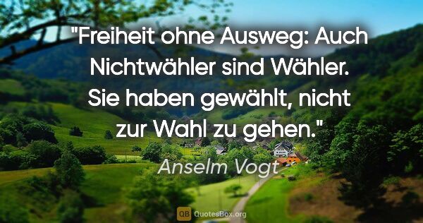 Anselm Vogt Zitat: "Freiheit ohne Ausweg: Auch Nichtwähler sind Wähler. Sie haben..."