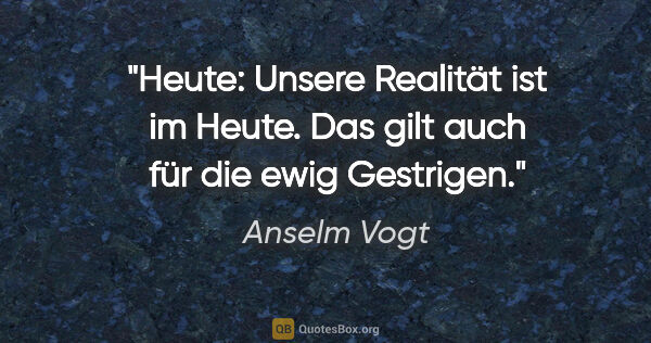 Anselm Vogt Zitat: "Heute: Unsere Realität ist im Heute. Das gilt auch für die..."