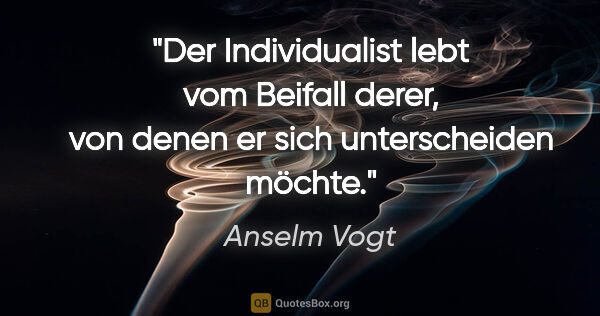 Anselm Vogt Zitat: "Der Individualist lebt vom Beifall derer,
von denen er sich..."
