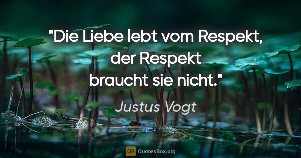 Justus Vogt Zitat: "Die Liebe lebt vom Respekt, der Respekt braucht sie nicht."