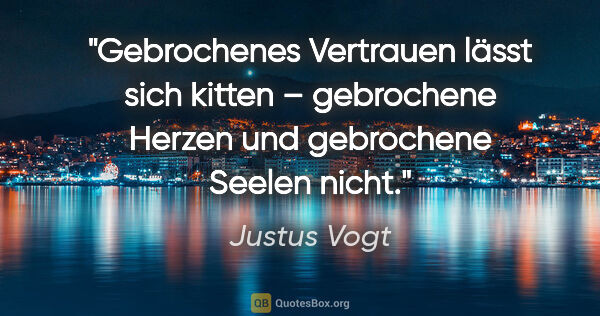 Justus Vogt Zitat: "Gebrochenes Vertrauen lässt sich kitten –
gebrochene Herzen..."