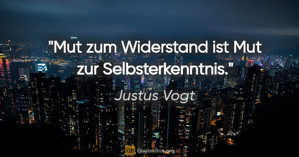 Justus Vogt Zitat: "Mut zum Widerstand ist Mut zur Selbsterkenntnis."