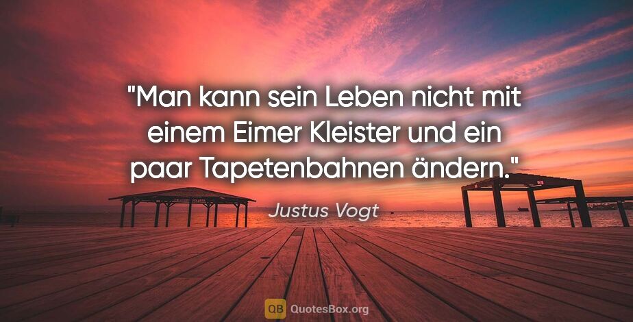 Justus Vogt Zitat: "Man kann sein Leben nicht mit einem Eimer Kleister und ein..."