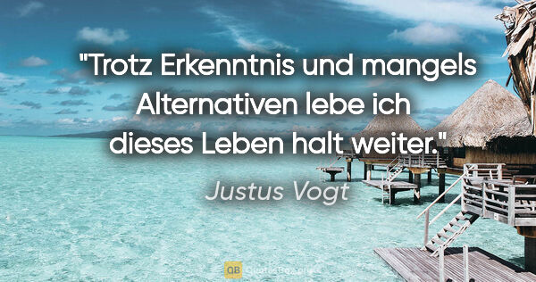 Justus Vogt Zitat: "Trotz Erkenntnis und mangels Alternativen lebe ich 
dieses..."