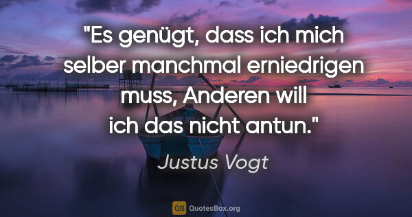 Justus Vogt Zitat: "Es genügt, dass ich mich selber manchmal erniedrigen muss,..."