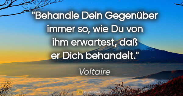 Voltaire Zitat: "Behandle Dein Gegenüber immer so,
wie Du von ihm erwartest,..."