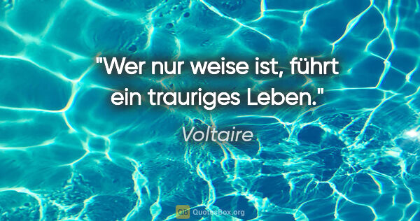 Voltaire Zitat: "Wer nur weise ist, führt ein trauriges Leben."