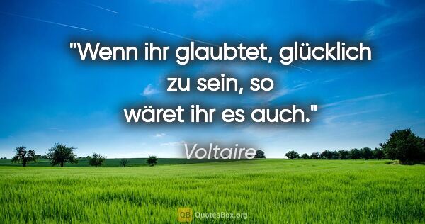 Voltaire Zitat: "Wenn ihr glaubtet, glücklich zu sein,
so wäret ihr es auch."