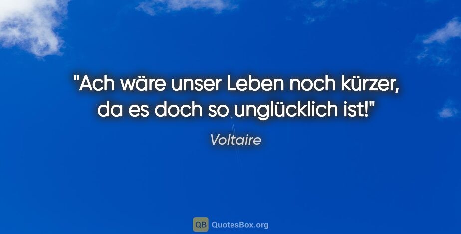 Voltaire Zitat: "Ach wäre unser Leben noch kürzer,
da es doch so unglücklich ist!"