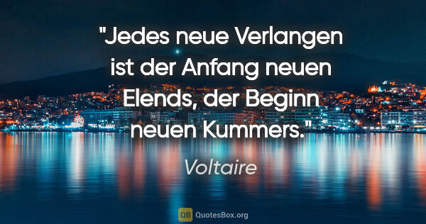 Voltaire Zitat: "Jedes neue Verlangen ist der Anfang neuen Elends,
der Beginn..."