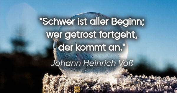 Johann Heinrich Voß Zitat: "Schwer ist aller Beginn; wer getrost fortgeht, der kommt an."
