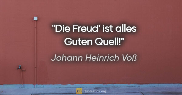 Johann Heinrich Voß Zitat: "Die Freud' ist alles Guten Quell!"