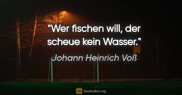 Johann Heinrich Voß Zitat: "Wer fischen will, der scheue kein Wasser."