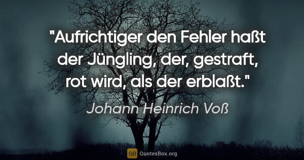 Johann Heinrich Voß Zitat: "Aufrichtiger den Fehler haßt der Jüngling, der, gestraft, rot..."