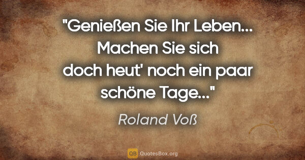 Roland Voß Zitat: "Genießen Sie Ihr Leben...

Machen Sie sich doch heut' noch ein..."