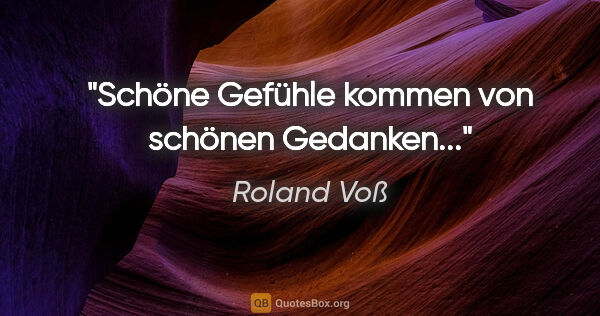 Roland Voß Zitat: "Schöne Gefühle kommen von schönen Gedanken..."