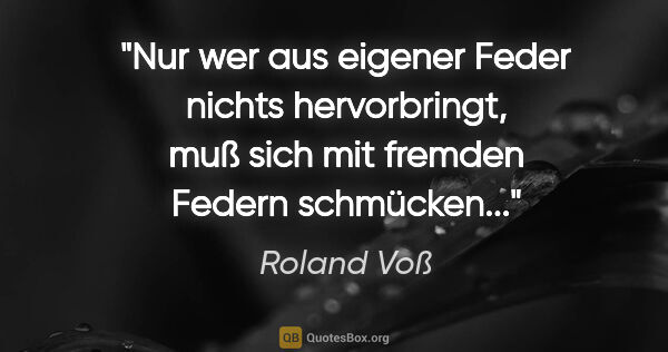 Roland Voß Zitat: "Nur wer aus eigener Feder nichts hervorbringt, muß sich mit..."
