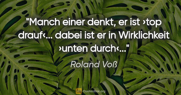 Roland Voß Zitat: "Manch einer denkt, er ist ›top drauf‹...
dabei ist er in..."