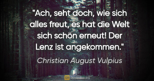 Christian August Vulpius Zitat: "Ach, seht doch, wie sich alles freut,
es hat die Welt sich..."