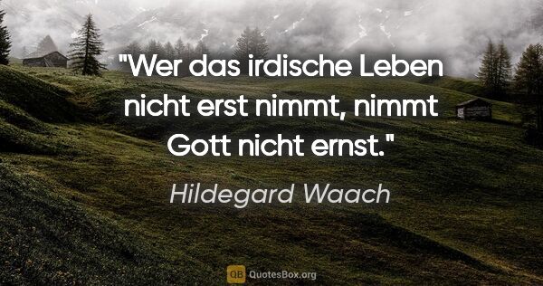 Hildegard Waach Zitat: "Wer das irdische Leben nicht erst nimmt, nimmt Gott nicht ernst."