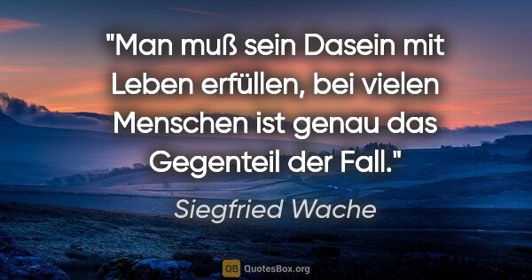 Siegfried Wache Zitat: "Man muß sein Dasein mit Leben erfüllen, bei vielen Menschen..."