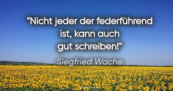 Siegfried Wache Zitat: "Nicht jeder der federführend ist, kann auch gut schreiben!"